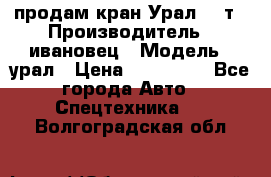 продам кран Урал  14т › Производитель ­ ивановец › Модель ­ урал › Цена ­ 700 000 - Все города Авто » Спецтехника   . Волгоградская обл.